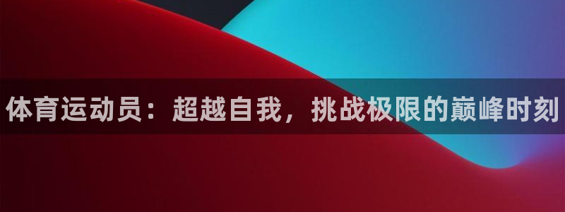 凯发官方正版app官网:体育运动员:超越自我,挑战极限的巅峰