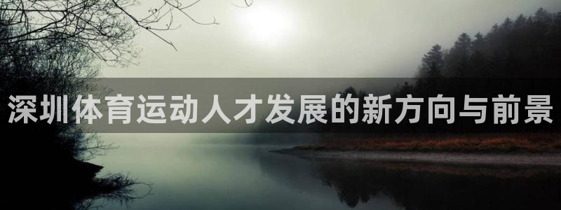 凯发官网下载平台注册流程视频:深圳体育运动人才发展的新方向与