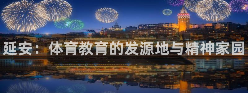 凯发官网下载娱乐:延安:体育教育的发源地与精神家园